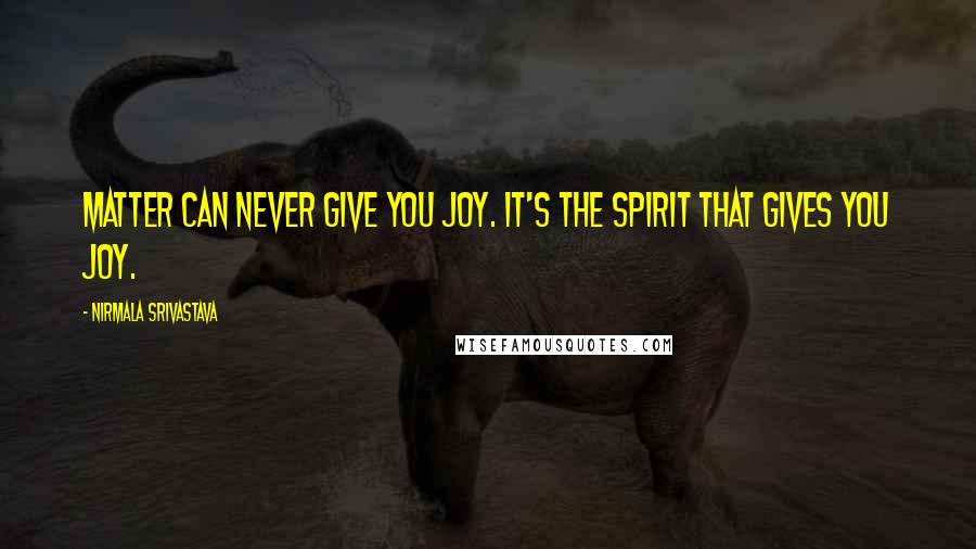 Nirmala Srivastava Quotes: Matter can never give you joy. It's the Spirit that gives you joy.