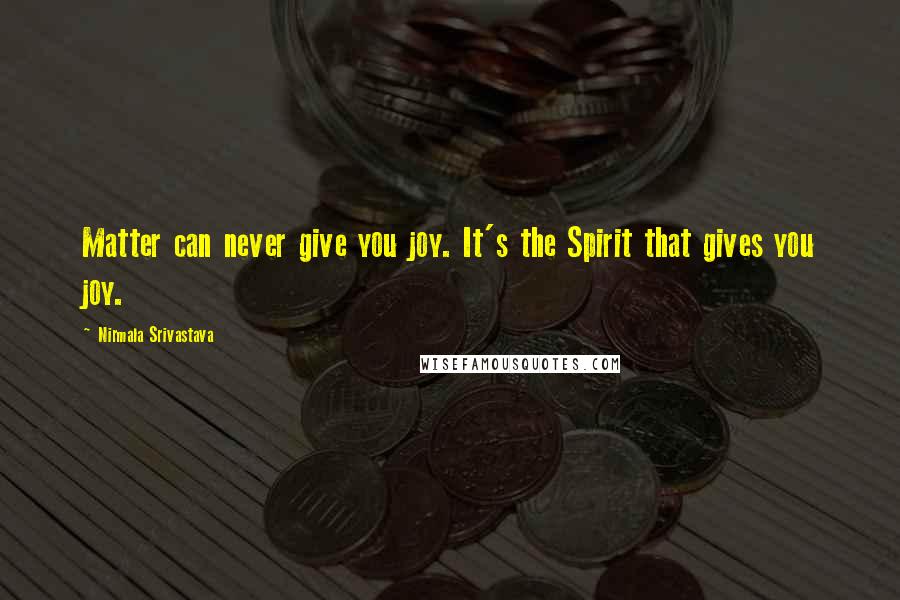 Nirmala Srivastava Quotes: Matter can never give you joy. It's the Spirit that gives you joy.