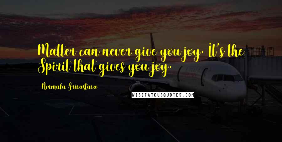 Nirmala Srivastava Quotes: Matter can never give you joy. It's the Spirit that gives you joy.