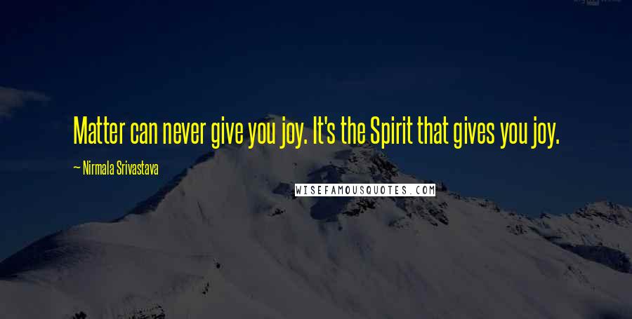 Nirmala Srivastava Quotes: Matter can never give you joy. It's the Spirit that gives you joy.