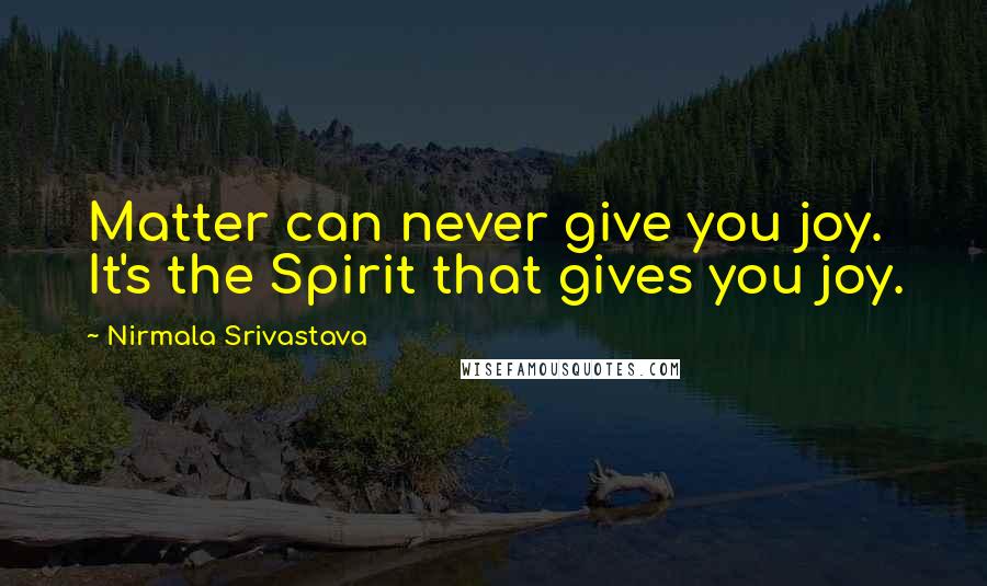 Nirmala Srivastava Quotes: Matter can never give you joy. It's the Spirit that gives you joy.