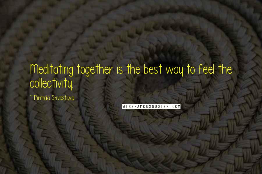 Nirmala Srivastava Quotes: Meditating together is the best way to feel the collectivity.