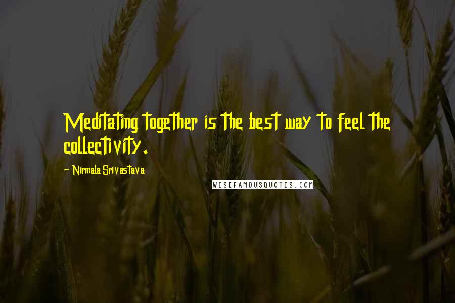 Nirmala Srivastava Quotes: Meditating together is the best way to feel the collectivity.