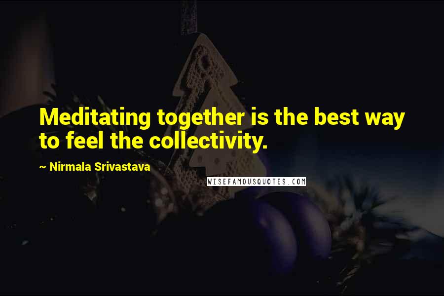 Nirmala Srivastava Quotes: Meditating together is the best way to feel the collectivity.