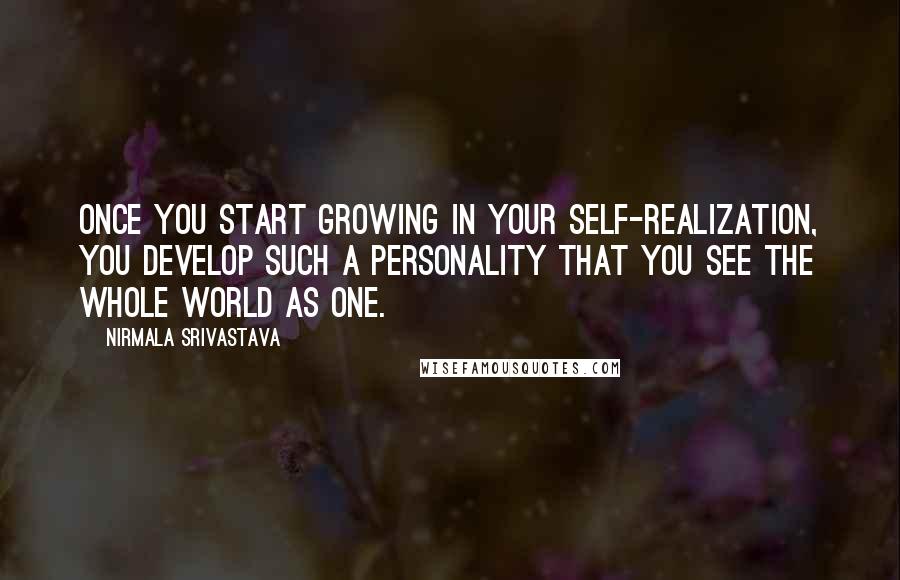 Nirmala Srivastava Quotes: Once you start growing in your self-realization, you develop such a personality that you see the whole world as one.