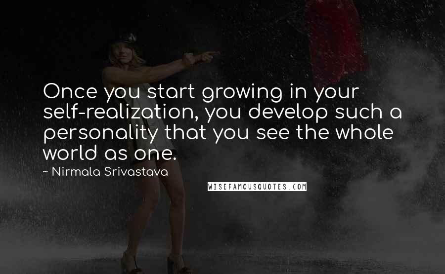 Nirmala Srivastava Quotes: Once you start growing in your self-realization, you develop such a personality that you see the whole world as one.