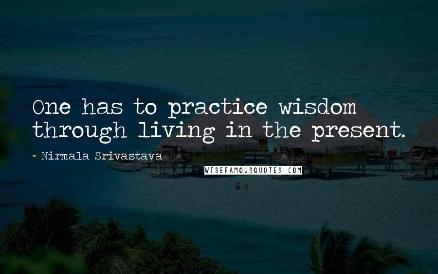 Nirmala Srivastava Quotes: One has to practice wisdom through living in the present.