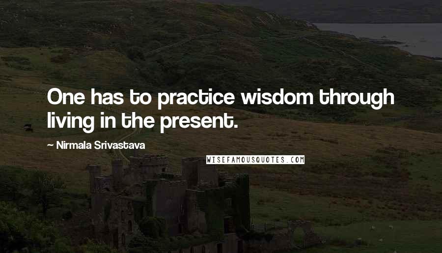 Nirmala Srivastava Quotes: One has to practice wisdom through living in the present.