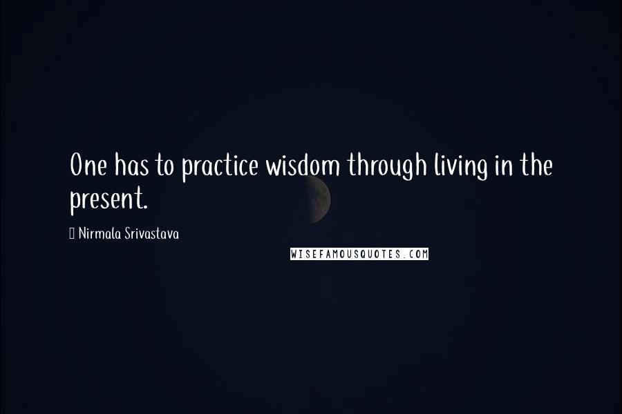 Nirmala Srivastava Quotes: One has to practice wisdom through living in the present.
