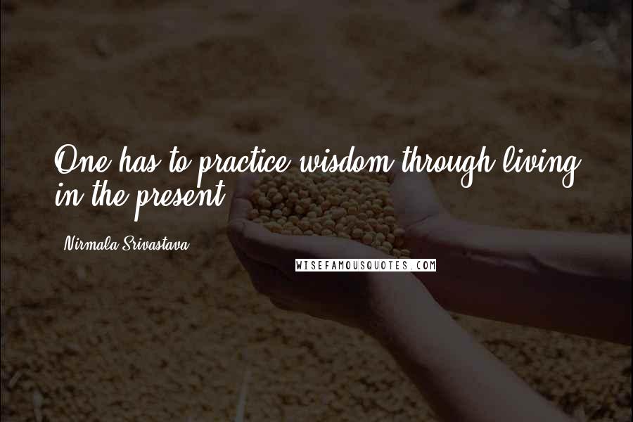 Nirmala Srivastava Quotes: One has to practice wisdom through living in the present.