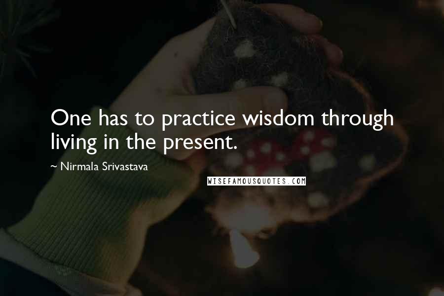 Nirmala Srivastava Quotes: One has to practice wisdom through living in the present.