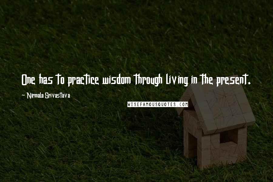 Nirmala Srivastava Quotes: One has to practice wisdom through living in the present.