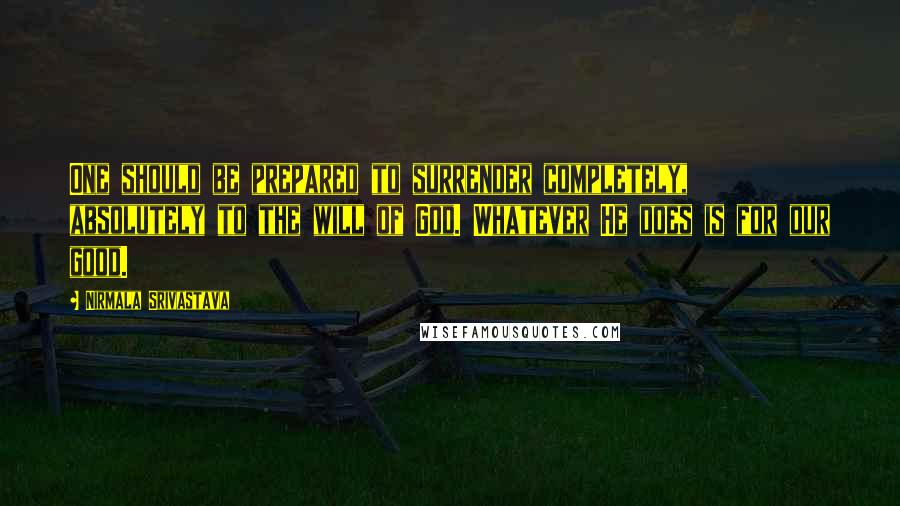 Nirmala Srivastava Quotes: One should be prepared to surrender completely, absolutely to the will of God. Whatever He does is for our good.