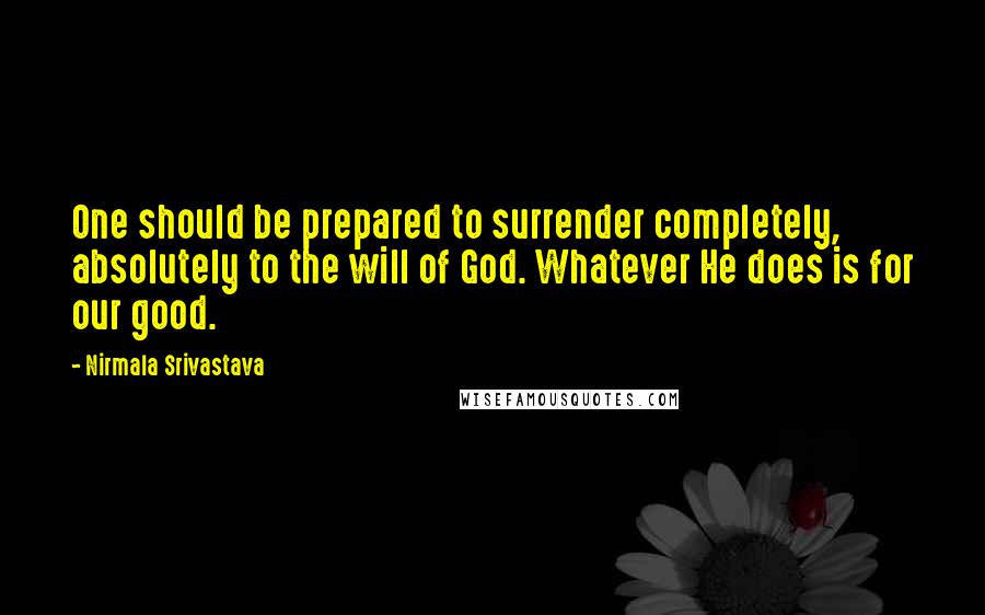 Nirmala Srivastava Quotes: One should be prepared to surrender completely, absolutely to the will of God. Whatever He does is for our good.