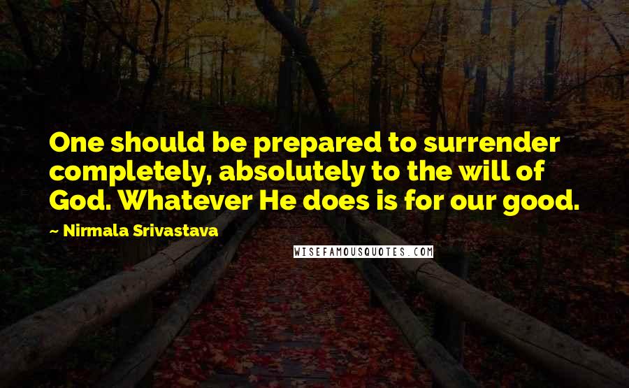 Nirmala Srivastava Quotes: One should be prepared to surrender completely, absolutely to the will of God. Whatever He does is for our good.