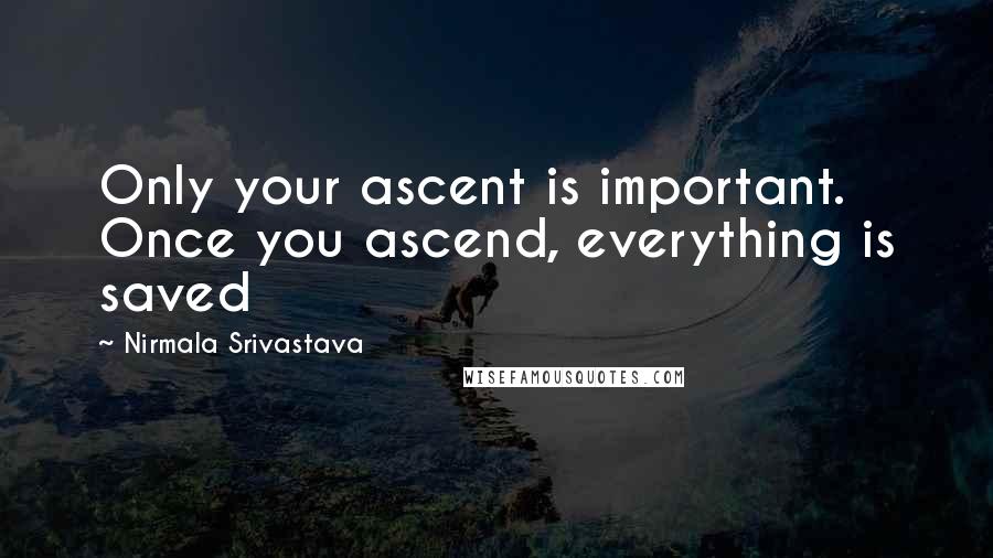 Nirmala Srivastava Quotes: Only your ascent is important. Once you ascend, everything is saved