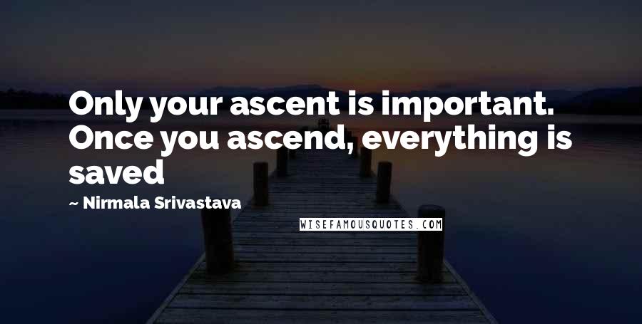 Nirmala Srivastava Quotes: Only your ascent is important. Once you ascend, everything is saved