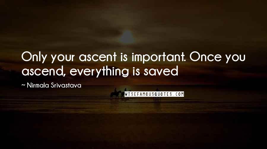 Nirmala Srivastava Quotes: Only your ascent is important. Once you ascend, everything is saved