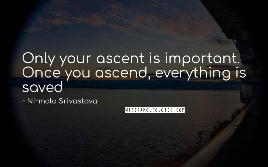 Nirmala Srivastava Quotes: Only your ascent is important. Once you ascend, everything is saved