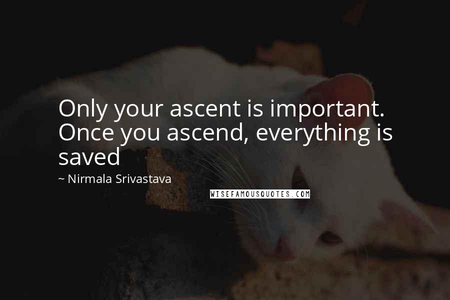 Nirmala Srivastava Quotes: Only your ascent is important. Once you ascend, everything is saved