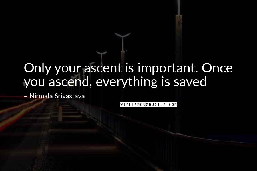 Nirmala Srivastava Quotes: Only your ascent is important. Once you ascend, everything is saved