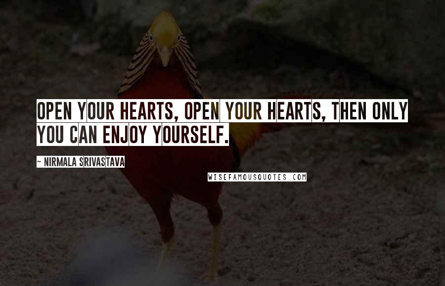 Nirmala Srivastava Quotes: Open your hearts, open your hearts, then only you can enjoy yourself.