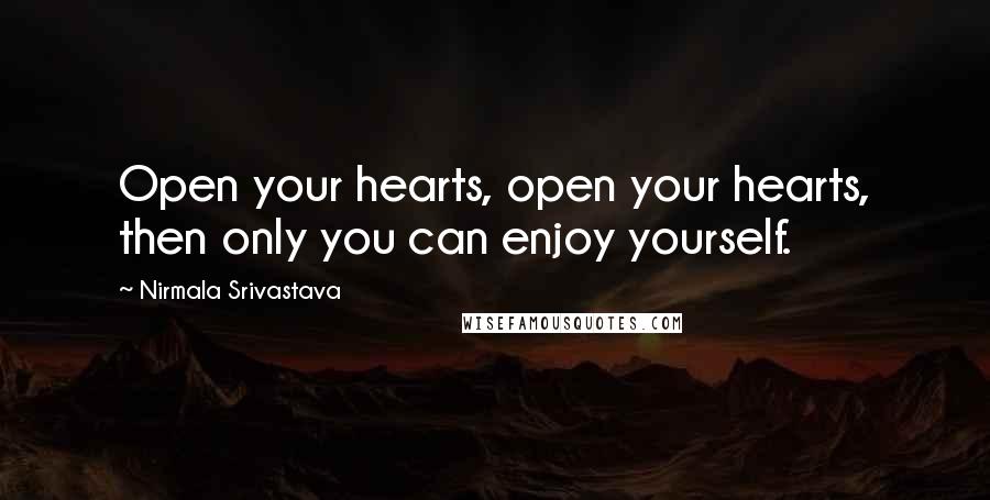 Nirmala Srivastava Quotes: Open your hearts, open your hearts, then only you can enjoy yourself.