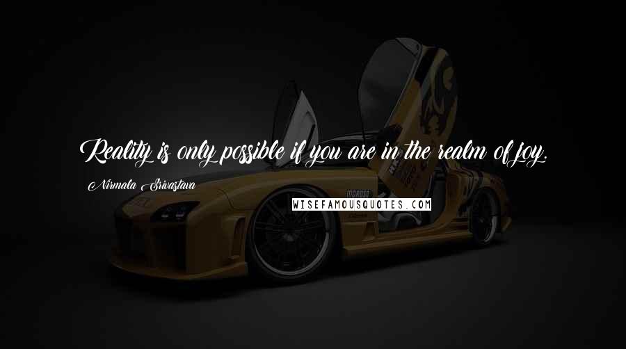 Nirmala Srivastava Quotes: Reality is only possible if you are in the realm of joy.