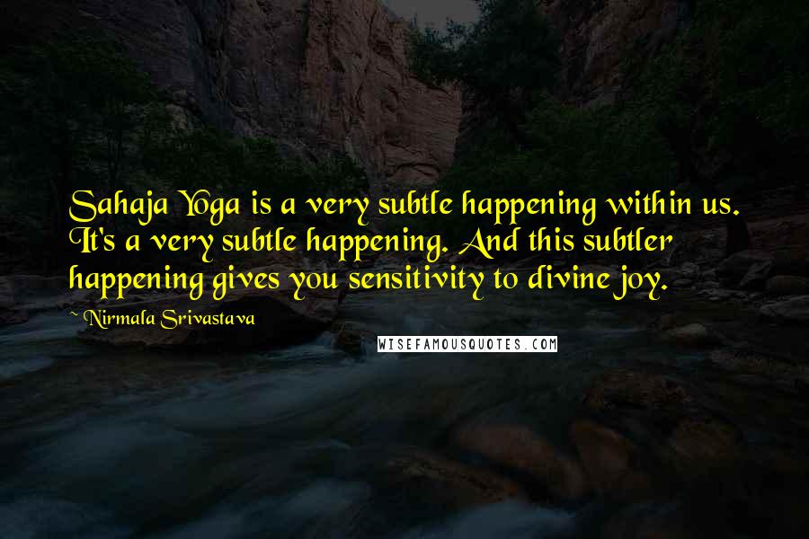 Nirmala Srivastava Quotes: Sahaja Yoga is a very subtle happening within us. It's a very subtle happening. And this subtler happening gives you sensitivity to divine joy.