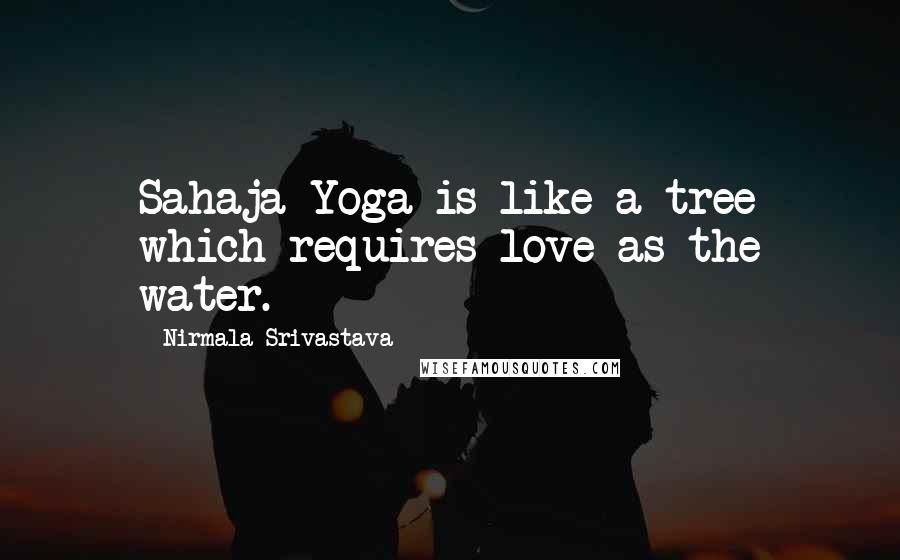 Nirmala Srivastava Quotes: Sahaja Yoga is like a tree which requires love as the water.