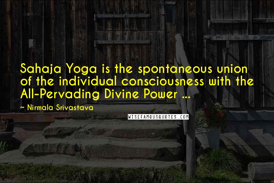 Nirmala Srivastava Quotes: Sahaja Yoga is the spontaneous union of the individual consciousness with the All-Pervading Divine Power ...