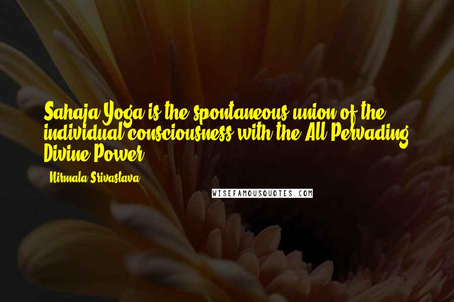 Nirmala Srivastava Quotes: Sahaja Yoga is the spontaneous union of the individual consciousness with the All-Pervading Divine Power ...