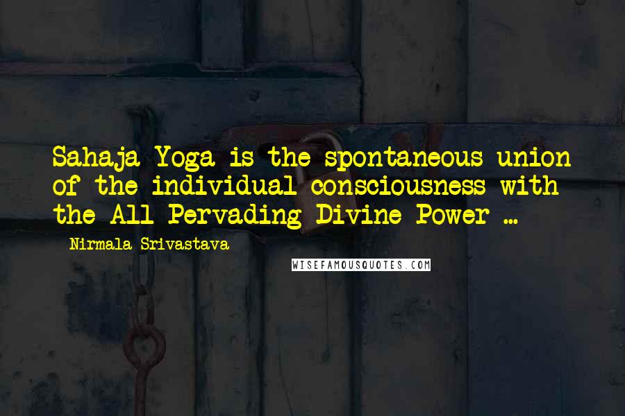 Nirmala Srivastava Quotes: Sahaja Yoga is the spontaneous union of the individual consciousness with the All-Pervading Divine Power ...