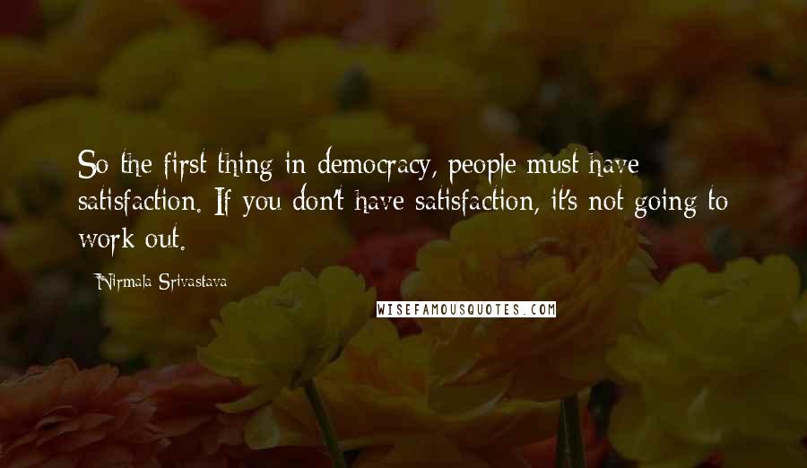 Nirmala Srivastava Quotes: So the first thing in democracy, people must have satisfaction. If you don't have satisfaction, it's not going to work out.