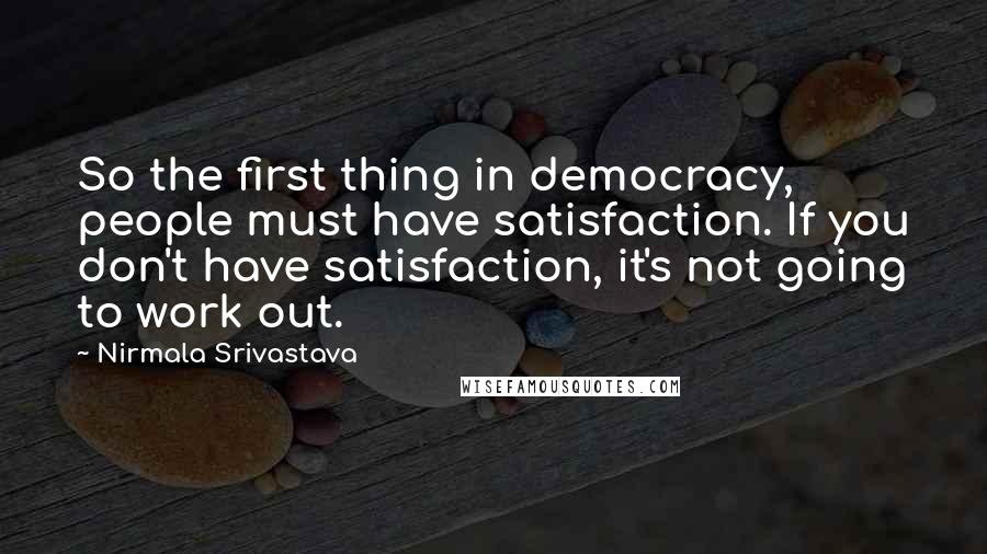 Nirmala Srivastava Quotes: So the first thing in democracy, people must have satisfaction. If you don't have satisfaction, it's not going to work out.