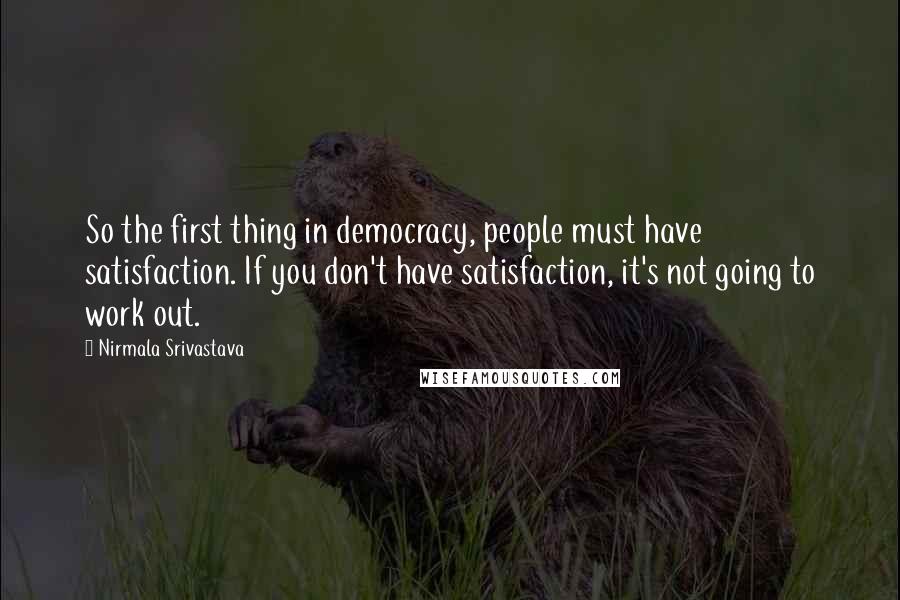 Nirmala Srivastava Quotes: So the first thing in democracy, people must have satisfaction. If you don't have satisfaction, it's not going to work out.