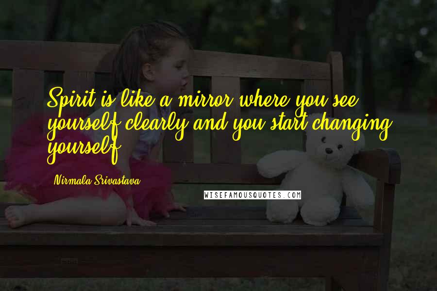 Nirmala Srivastava Quotes: Spirit is like a mirror where you see yourself clearly and you start changing yourself.