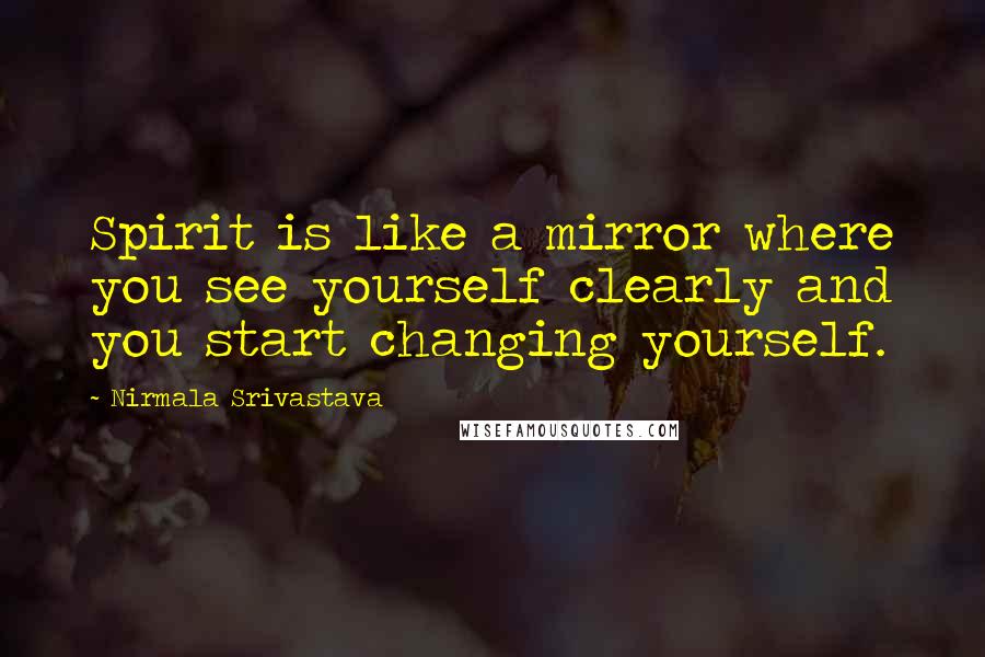 Nirmala Srivastava Quotes: Spirit is like a mirror where you see yourself clearly and you start changing yourself.