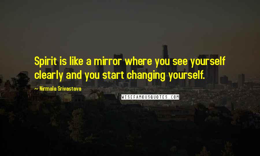 Nirmala Srivastava Quotes: Spirit is like a mirror where you see yourself clearly and you start changing yourself.