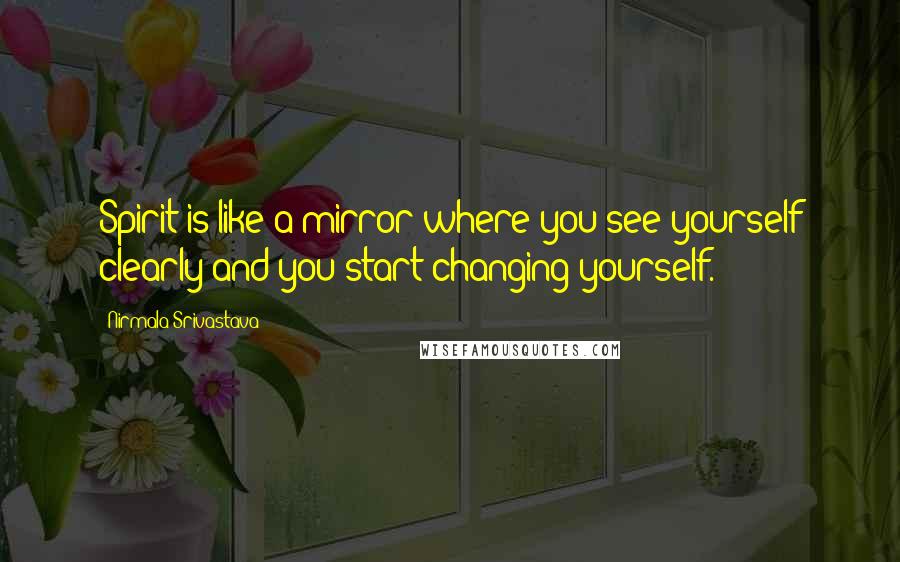 Nirmala Srivastava Quotes: Spirit is like a mirror where you see yourself clearly and you start changing yourself.