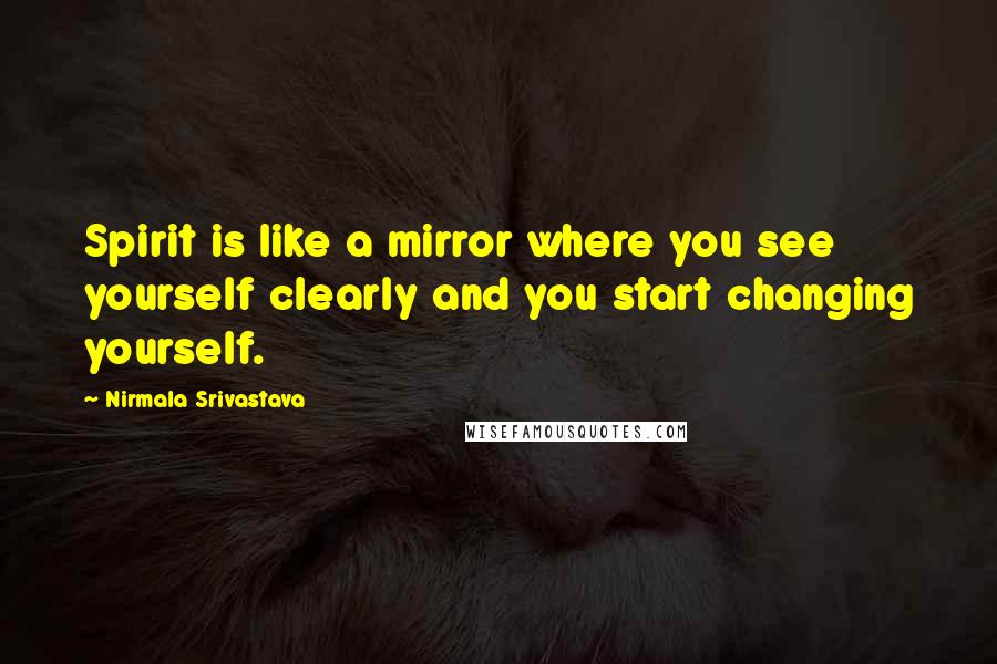 Nirmala Srivastava Quotes: Spirit is like a mirror where you see yourself clearly and you start changing yourself.