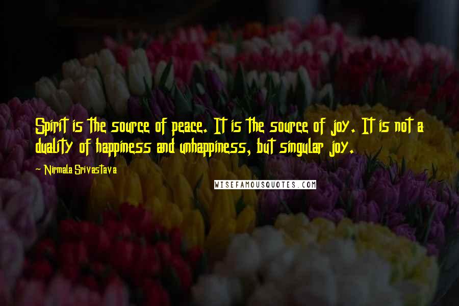 Nirmala Srivastava Quotes: Spirit is the source of peace. It is the source of joy. It is not a duality of happiness and unhappiness, but singular joy.