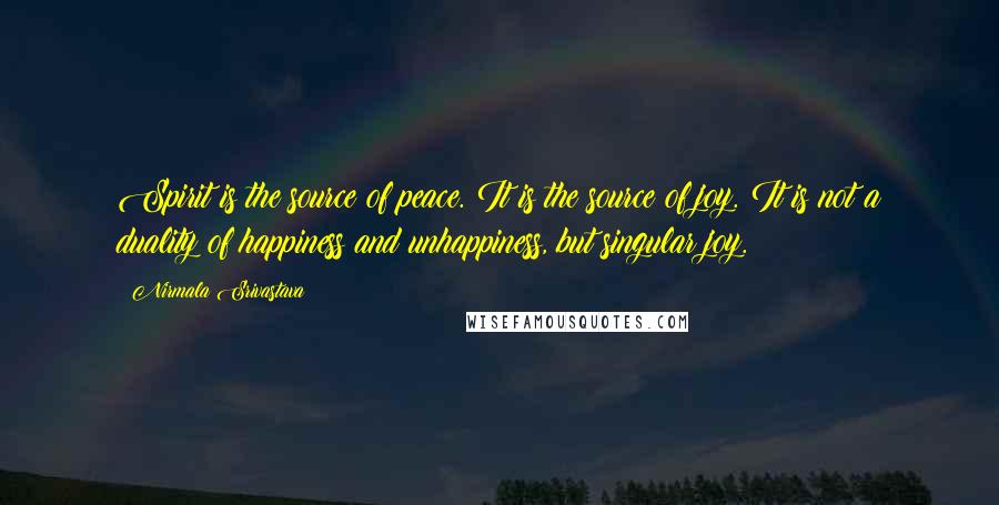 Nirmala Srivastava Quotes: Spirit is the source of peace. It is the source of joy. It is not a duality of happiness and unhappiness, but singular joy.