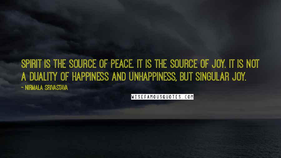 Nirmala Srivastava Quotes: Spirit is the source of peace. It is the source of joy. It is not a duality of happiness and unhappiness, but singular joy.