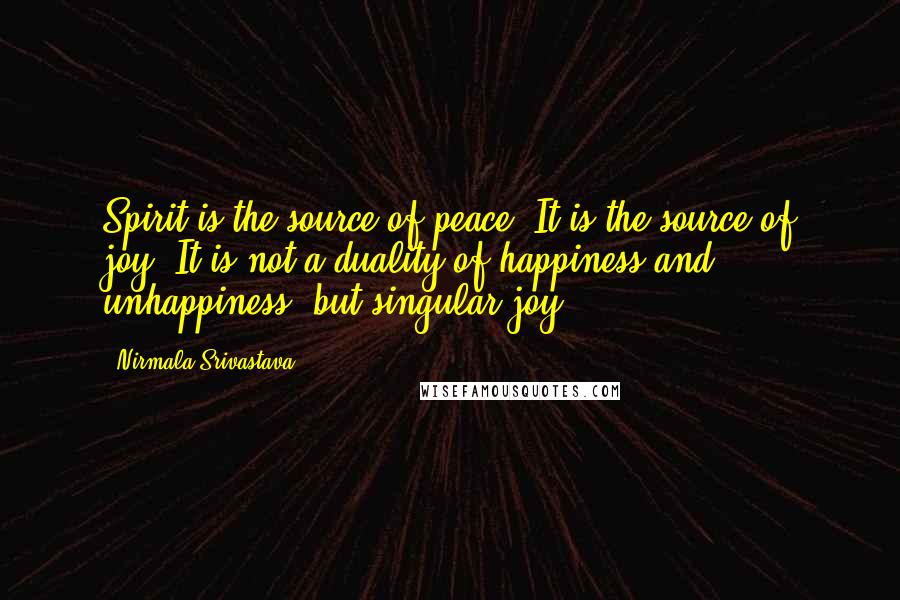 Nirmala Srivastava Quotes: Spirit is the source of peace. It is the source of joy. It is not a duality of happiness and unhappiness, but singular joy.