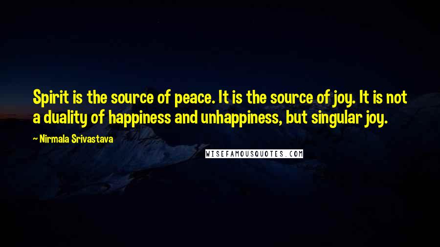 Nirmala Srivastava Quotes: Spirit is the source of peace. It is the source of joy. It is not a duality of happiness and unhappiness, but singular joy.