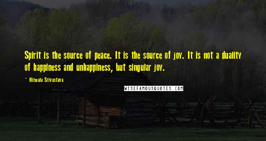 Nirmala Srivastava Quotes: Spirit is the source of peace. It is the source of joy. It is not a duality of happiness and unhappiness, but singular joy.