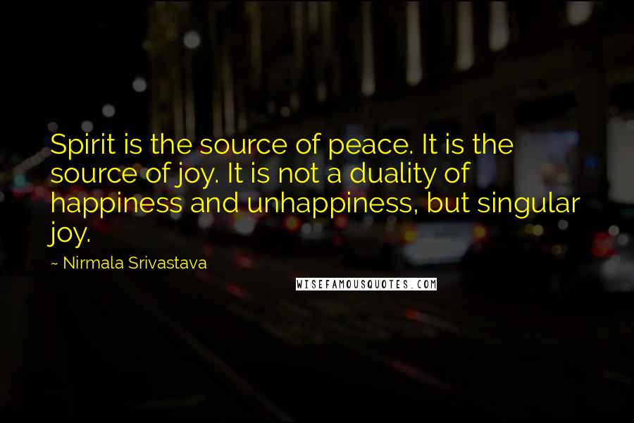 Nirmala Srivastava Quotes: Spirit is the source of peace. It is the source of joy. It is not a duality of happiness and unhappiness, but singular joy.