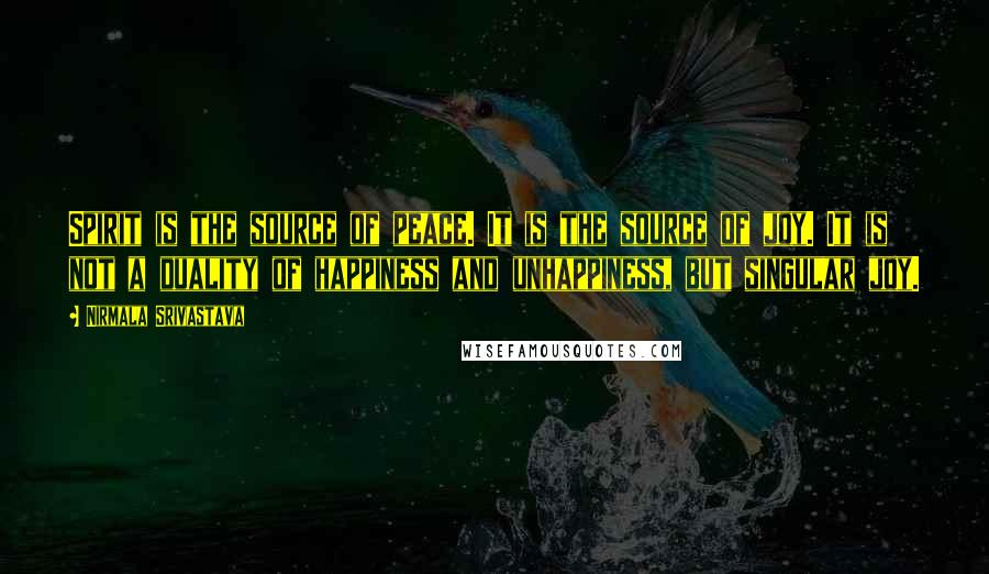 Nirmala Srivastava Quotes: Spirit is the source of peace. It is the source of joy. It is not a duality of happiness and unhappiness, but singular joy.