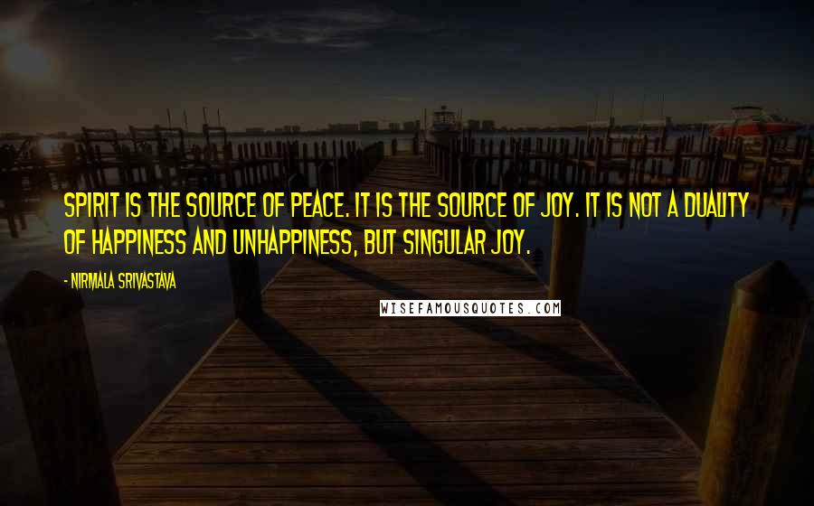 Nirmala Srivastava Quotes: Spirit is the source of peace. It is the source of joy. It is not a duality of happiness and unhappiness, but singular joy.